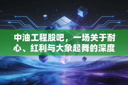 中油工程股吧，一场关于耐心、红利与大象起舞的深度博弈