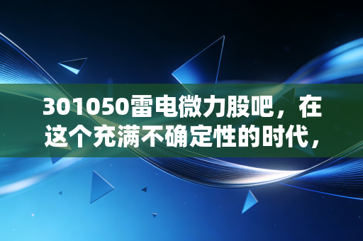 301050雷电微力股吧,在这个充满不确定性的时代,我们该如何守卫手中的雷达?