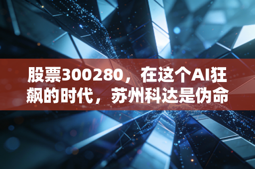 股票300280,在这个AI狂飙的时代,苏州科达是伪命题还是被低估的潜力股?