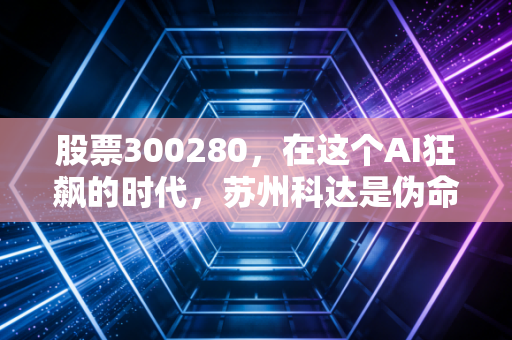 股票300280,在这个AI狂飙的时代,苏州科达是伪命题还是被低估的潜力股?