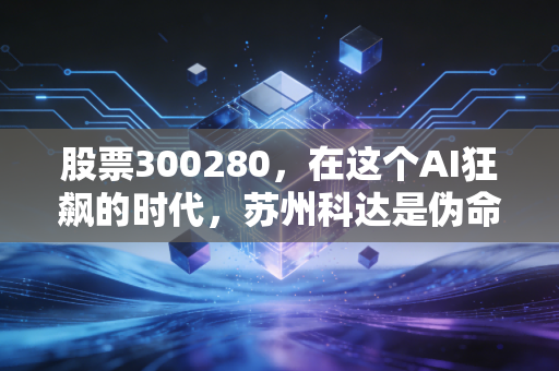 股票300280,在这个AI狂飙的时代,苏州科达是伪命题还是被低估的潜力股?