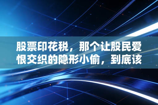 股票印花税,那个让股民爱恨交织的隐形小偷,到底该不该降?