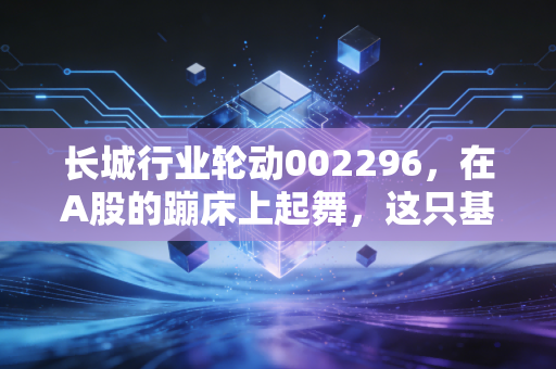 长城行业轮动002296，在A股的蹦床上起舞，这只基金值得你重仓押注吗？