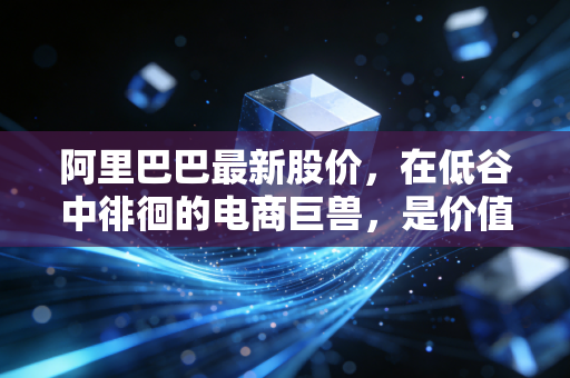 阿里巴巴最新股价，在低谷中徘徊的电商巨兽，是价值陷阱还是黄金坑？