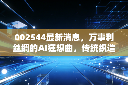 002544最新消息，万事利丝绸的AI狂想曲，传统织造能否迎来第二春？