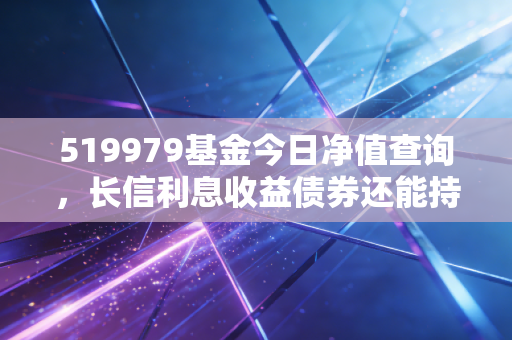 519979基金今日净值查询,长信利息收益债券还能持有吗?聊聊稳健理财的那些坑与路