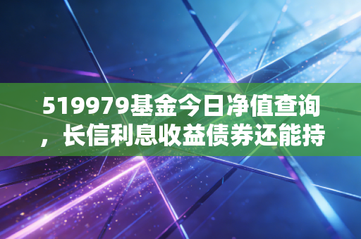 519979基金今日净值查询，长信利息收益债券还能持有吗？聊聊稳健理财的那些坑与路