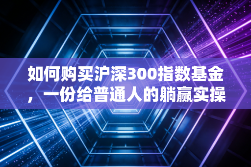 如何购买沪深300指数基金,一份给普通人的躺赢实操指南