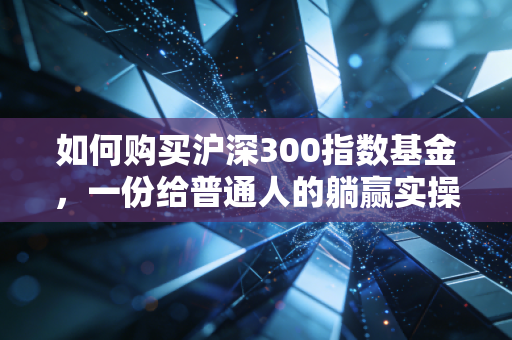 如何购买沪深300指数基金,一份给普通人的躺赢实操指南