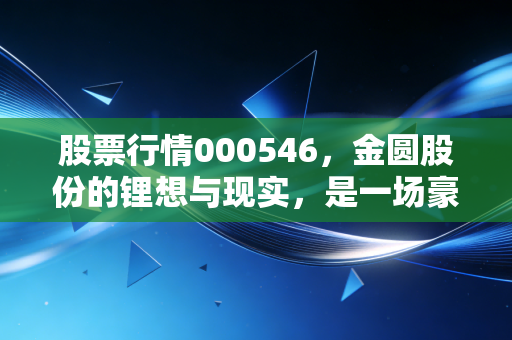 股票行情000546，金圆股份的锂想与现实，是一场豪赌还是重生？