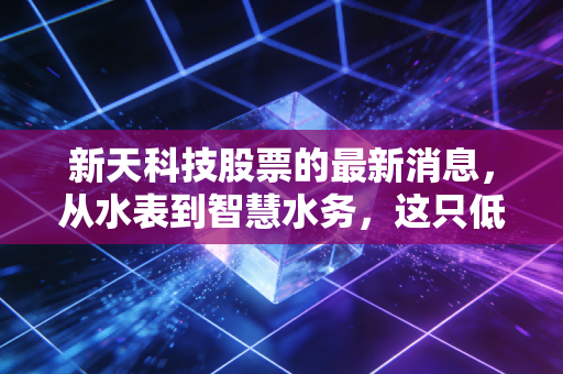 新天科技股票的最新消息,从水表到智慧水务,这只低调的科技股还有多少爆发力?