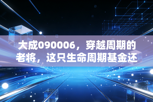 大成090006，穿越周期的老将，这只生命周期基金还能托付你的养老钱吗？