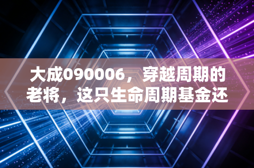 大成090006，穿越周期的老将，这只生命周期基金还能托付你的养老钱吗？