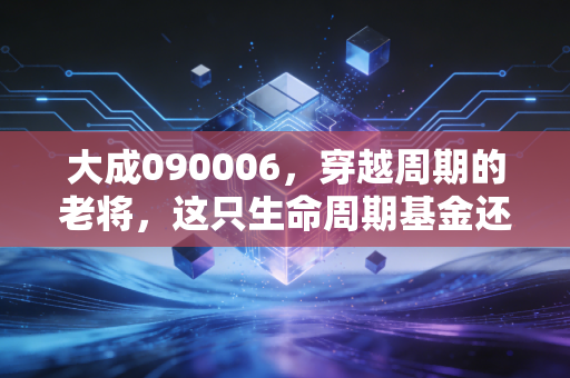 大成090006，穿越周期的老将，这只生命周期基金还能托付你的养老钱吗？