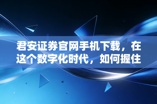 君安证券官网手机下载,在这个数字化时代,如何握住你财富的遥控器?