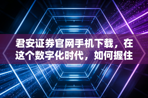 君安证券官网手机下载，在这个数字化时代，如何握住你财富的遥控器？