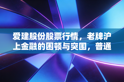爱建股份股票行情,老牌沪上金融的困顿与突围,普通投资者该如何看懂这张旧船票?