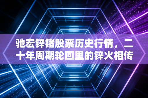 驰宏锌锗股票历史行情，二十年周期轮回里的锌火相传与投资启示