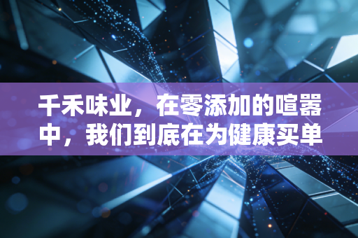 千禾味业,在零添加的喧嚣中,我们到底在为健康买单还是为焦虑买单?