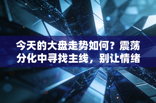 今天的大盘走势如何?震荡分化中寻找主线,别让情绪左右了你的钱袋子