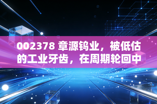 002378 章源钨业,被低估的工业牙齿,在周期轮回中寻找硬核突围路
