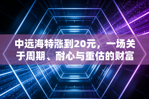 中远海特涨到20元，一场关于周期、耐心与重估的财富突围