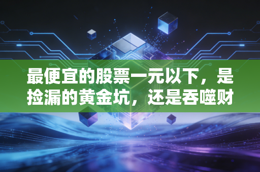 最便宜的股票一元以下,是捡漏的黄金坑,还是吞噬财富的深渊?
