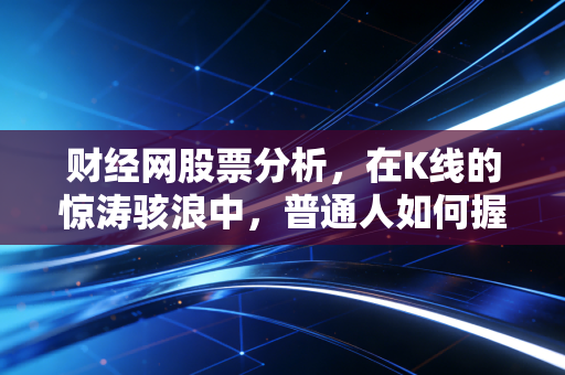 财经网股票分析,在K线的惊涛骇浪中,普通人如何握紧手中的财富之锚?