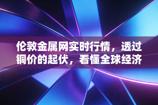 伦敦金属网实时行情，透过铜价的起伏，看懂全球经济的脉搏与我们的生活