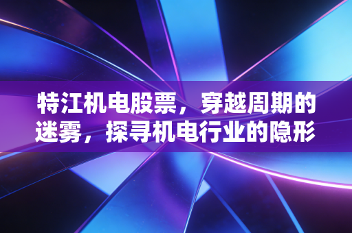 特江机电股票，穿越周期的迷雾，探寻机电行业的隐形冠军逻辑