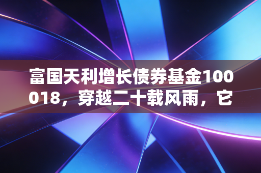 富国天利增长债券基金100018，穿越二十载风雨，它是我们资产配置中不可或缺的温柔底仓