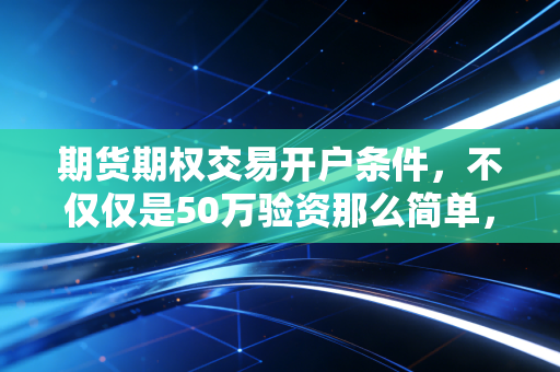 期货期权交易开户条件,不仅仅是50万验资那么简单,这是一场关于人性的筛选