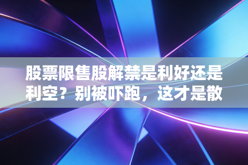 股票限售股解禁是利好还是利空?别被吓跑,这才是散户生存的必修课