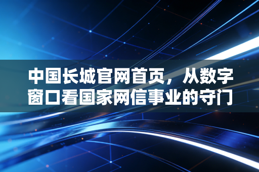 中国长城官网首页,从数字窗口看国家网信事业的守门人如何突围与进化