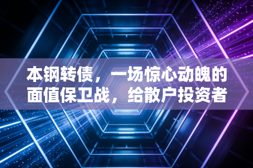 本钢转债,一场惊心动魄的面值保卫战,给散户投资者的深刻一课