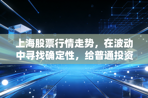 上海股票行情走势,在波动中寻找确定性,给普通投资者的几点心里话