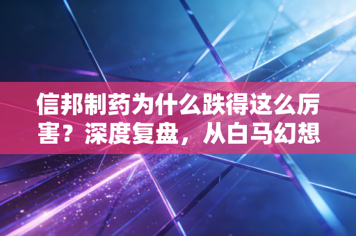 信邦制药为什么跌得这么厉害?深度复盘,从白马幻想到价值陷阱的残酷之路