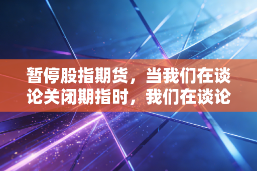 暂停股指期货,当我们在谈论关闭期指时,我们在谈论什么?