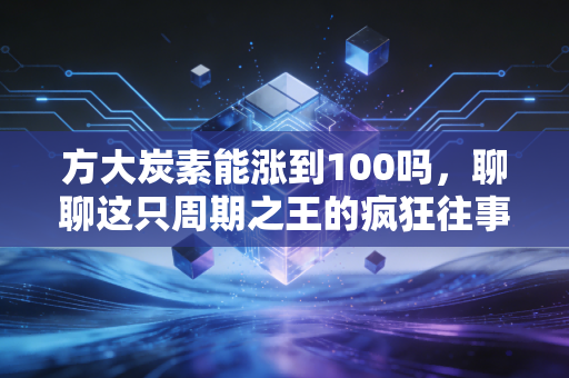 方大炭素能涨到100吗,聊聊这只周期之王的疯狂往事与锂电新梦