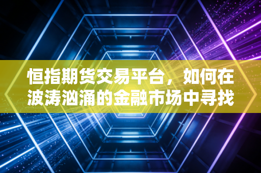 恒指期货交易平台，如何在波涛汹涌的金融市场中寻找你的诺亚方舟