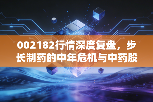 002182行情深度复盘,步长制药的中年危机与中药股的生存法则