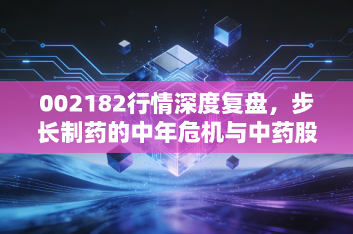 002182行情深度复盘,步长制药的中年危机与中药股的生存法则
