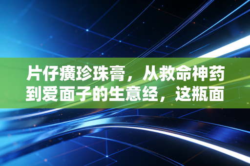 片仔癀珍珠膏,从救命神药到爱面子的生意经,这瓶面霜到底值不值?