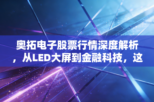 奥拓电子股票行情深度解析,从LED大屏到金融科技,这只隐形冠军还能打吗?