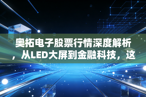 奥拓电子股票行情深度解析,从LED大屏到金融科技,这只隐形冠军还能打吗?