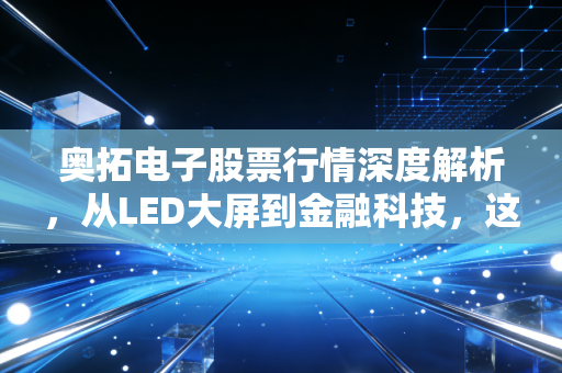 奥拓电子股票行情深度解析，从LED大屏到金融科技，这只隐形冠军还能打吗？