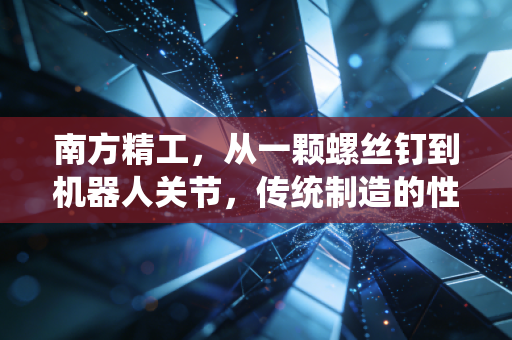 南方精工,从一颗螺丝钉到机器人关节,传统制造的性感突围与冷峻现实