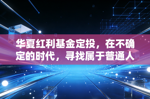 华夏红利基金定投,在不确定的时代,寻找属于普通人的稳稳幸福