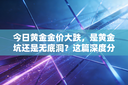 今日黄金金价大跌,是黄金坑还是无底洞?这篇深度分析给你答案