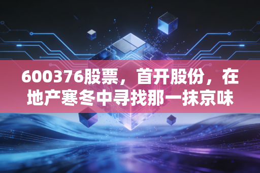 600376股票,首开股份,在地产寒冬中寻找那一抹京味暖阳